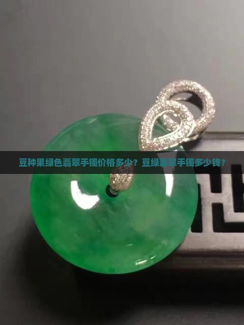 豆种果绿色翡翠手镯价格多少？豆绿翡翠手镯多少钱？