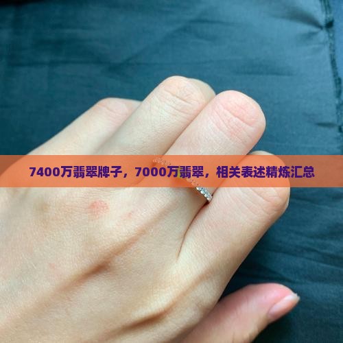 7400万翡翠牌子，7000万翡翠，相关表述精炼汇总
