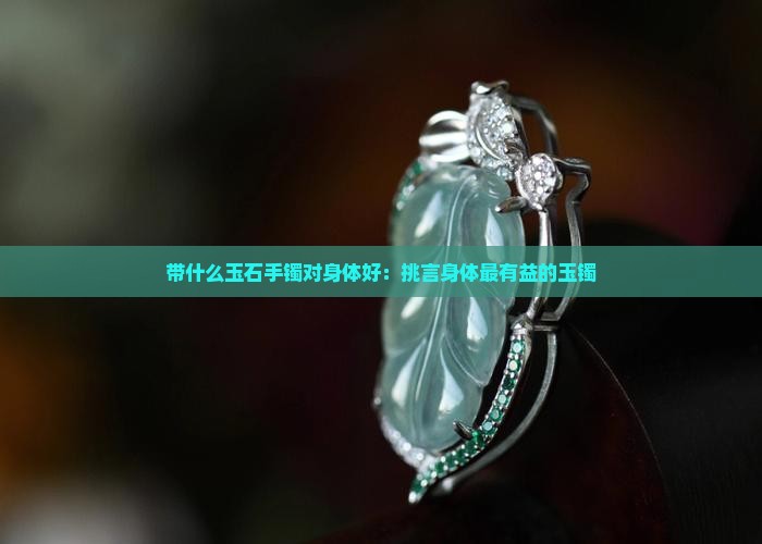 带什么玉石手镯对身体好：挑言身体最有益的玉镯