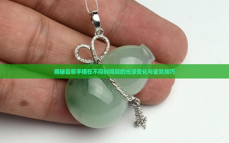 揭秘翡翠手镯在不同时间段的光泽变化与鉴赏技巧