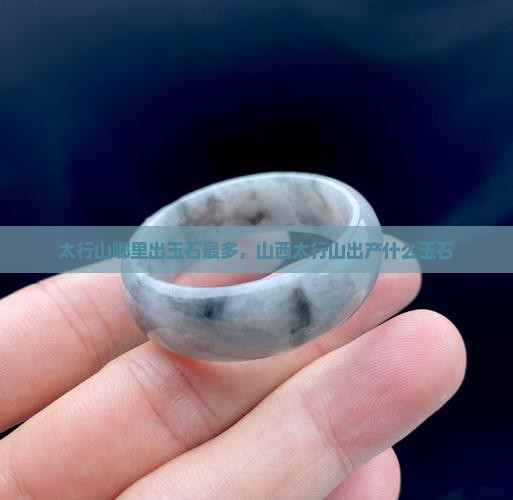 太行山哪里出玉石最多，山西太行山出产什么玉石