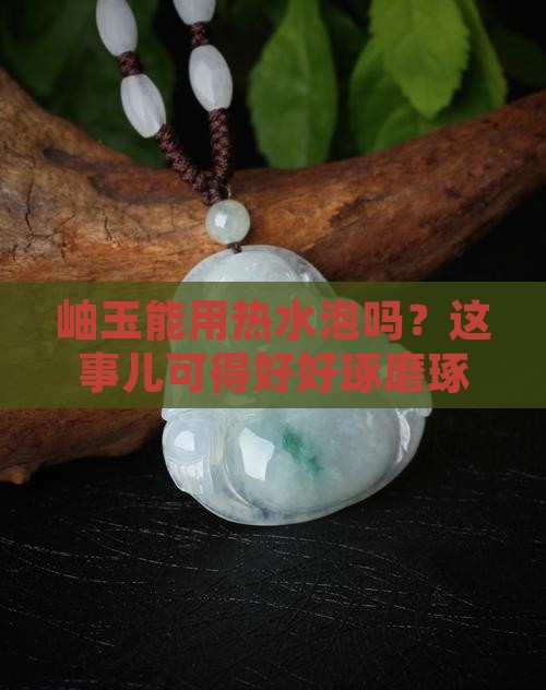 岫玉能沾热水嘛