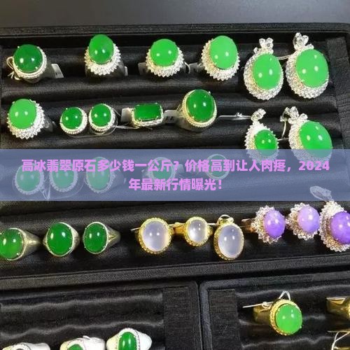 高冰翡翠原石多少钱一公斤 高冰翡翠原石多少钱一公斤