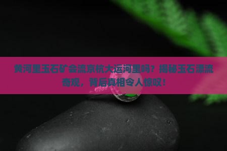 黄河里玉石矿会流京杭大运河里吗