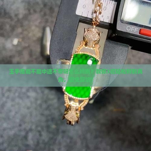 玉手镯能不能中途不带呀怎么辨别