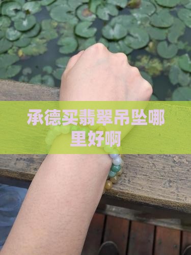 承德买翡翠吊坠哪里好啊 承德买翡翠吊坠哪里好啊