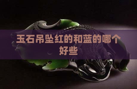 玉石吊坠红的和蓝的哪个好些