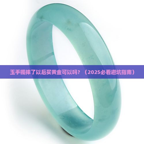 玉手镯摔了以后买黄金可以吗 玉手镯摔了以后买黄金可以吗