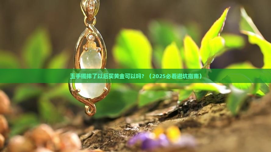 玉手镯摔了以后买黄金可以吗 玉手镯摔了以后买黄金可以吗