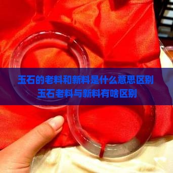 玉石的老料和新料是什么意思区别