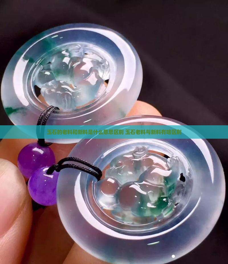 玉石的老料和新料是什么意思区别