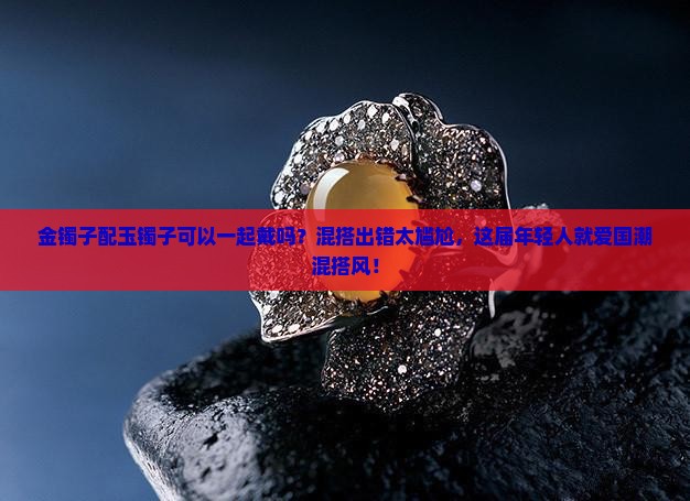 金镯子配玉镯子可以一起戴吗