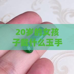 20岁的女孩子戴什么玉手镯