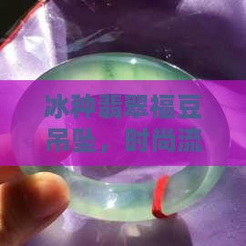 冰种翡翠福豆吊坠