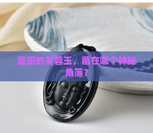 芙蓉玉主要在陕西蓝田哪里生产