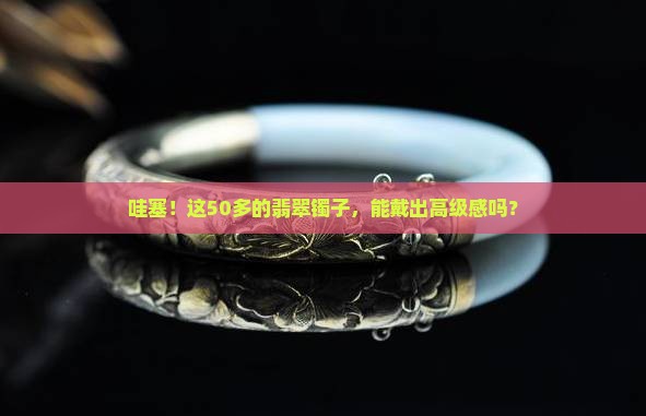 50多的翡翠镯子 50多的翡翠镯子