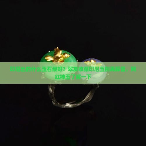 印尼出的什么玉石最好