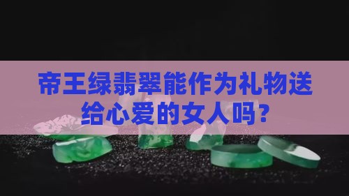 帝王绿翡翠可以给女人吗 帝王绿翡翠可以给女人吗