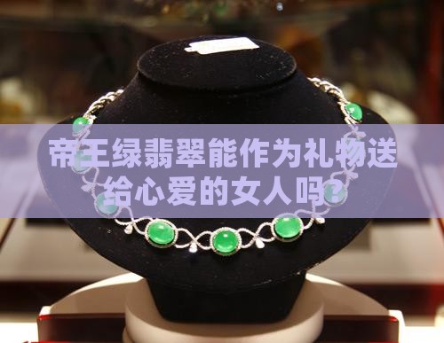 帝王绿翡翠可以给女人吗 帝王绿翡翠可以给女人吗