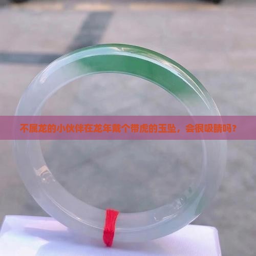 不属龙龙年带虎的玉坠好不好