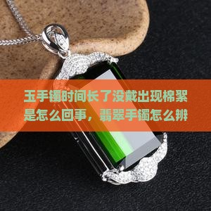玉手镯时间长了没戴出现棉絮是怎么回事 玉手镯时间长了没戴出现棉絮是怎么回事