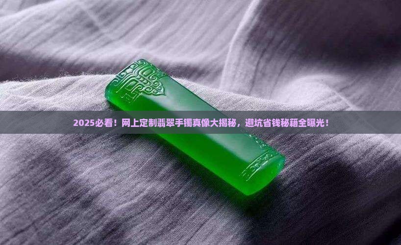 网上定制翡翠手镯可靠吗 网上定制翡翠手镯可靠吗