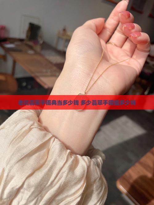 老坑翡翠手镯典当有多少钱的 老坑翡翠手镯典当有多少钱的