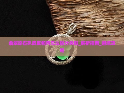 翡翠原石扒皮皮和肉怎么区分真假