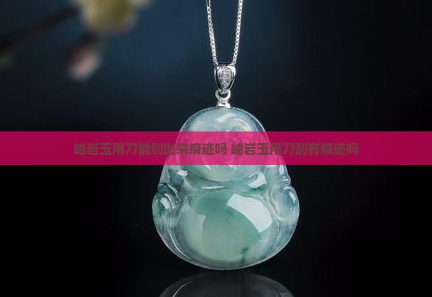 岫岩玉用刀能划出来痕迹吗