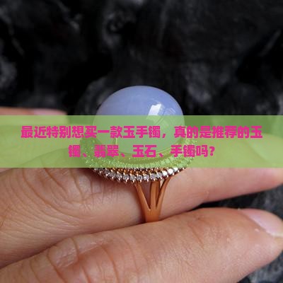 最近特别想买一款玉手镯是真的吗