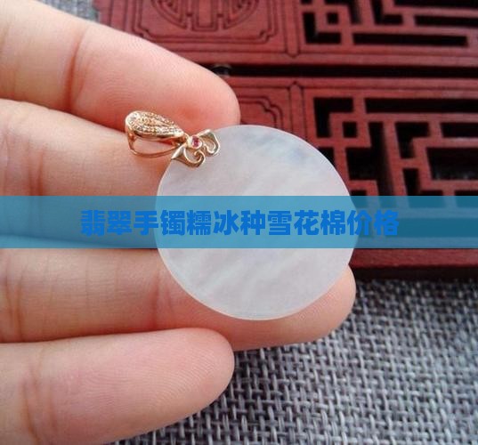 糯冰种雪花棉手镯价格
