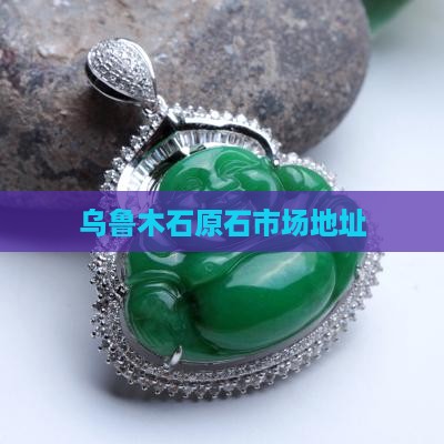 乌鲁木齐玉石原石市场地址