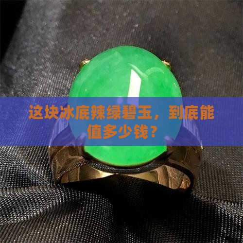 冰底辣绿碧玉值钱吗