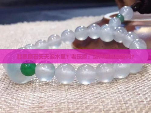 翡翠原石常年放水里好不好
