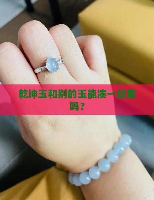 乾坤玉能不能同其它玉一起戴