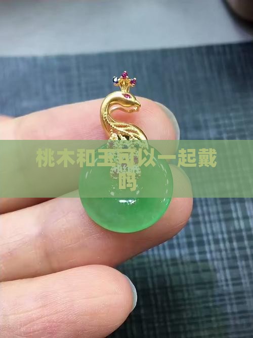 桃木和玉可以一起戴吗