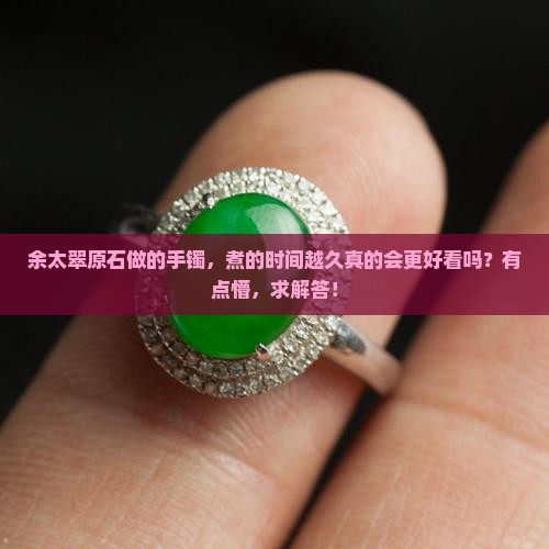 余太翠原石做出来的手镯越煮越久好些吗