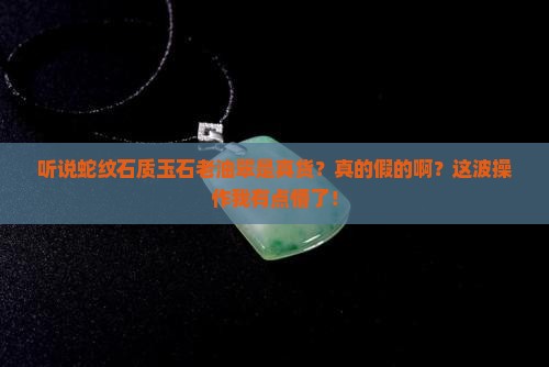 蛇纹石质玉石老油翠是真的吗