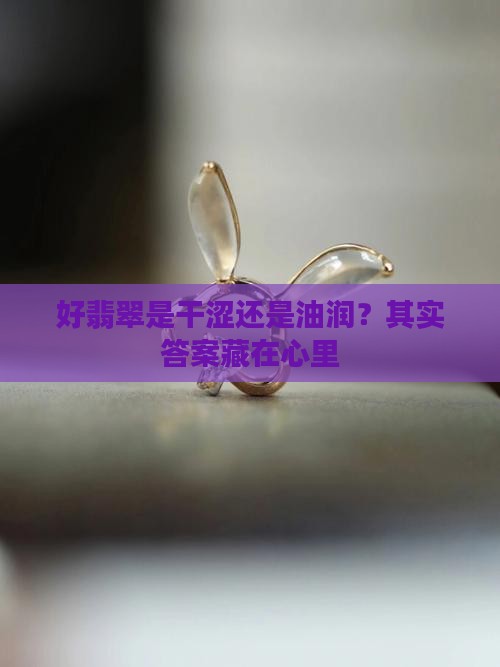 好翡翠有干涩还是油润 好翡翠有干涩还是油润