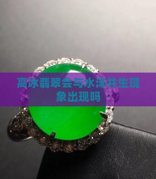 高冰翡翠会出水沫共生吗