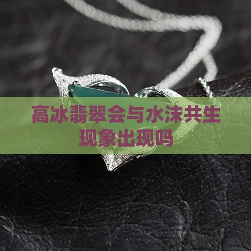 高冰翡翠会出水沫共生吗