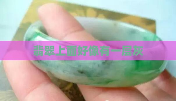 翡翠上面好像有一层灰