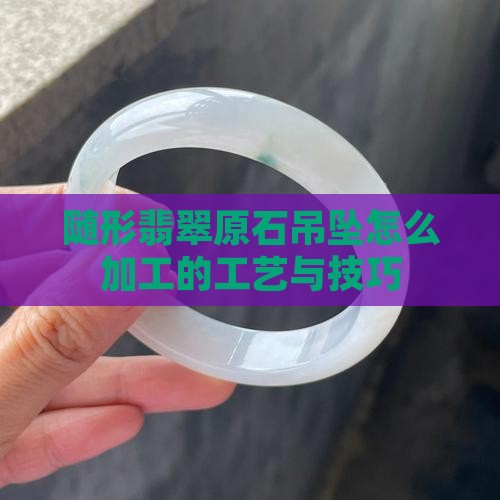 随形翡翠原石吊坠怎么加工的