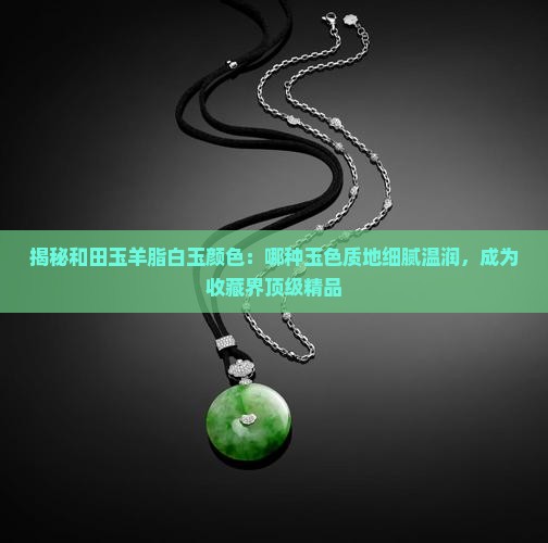 揭秘和田玉羊脂白玉颜色：哪种玉色质地细腻温润，成为收藏界顶级精品
