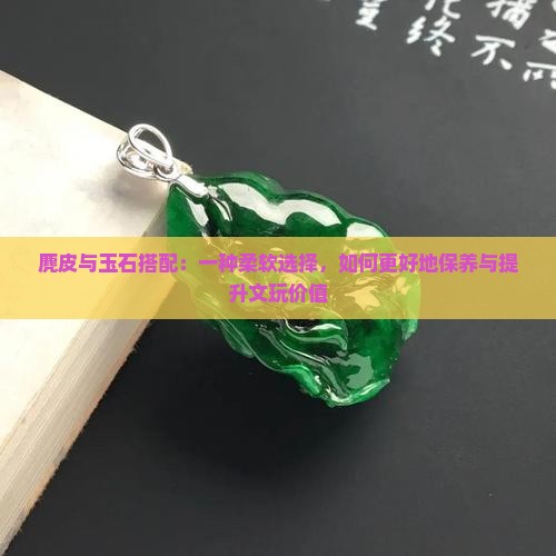 麂皮与玉石搭配：一种柔软选择，如何更好地保养与提升文玩价值