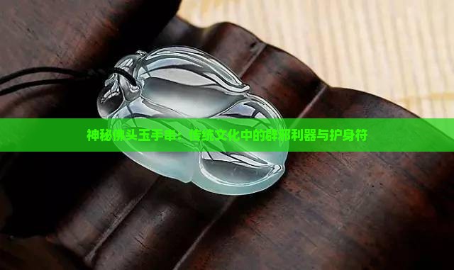 神秘佛头玉手串：传统文化中的辟邪利器与护身符