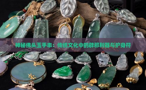 神秘佛头玉手串：传统文化中的辟邪利器与护身符
