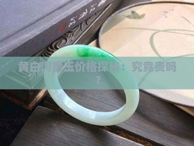 黄白河磨玉价格探秘：究竟贵吗？