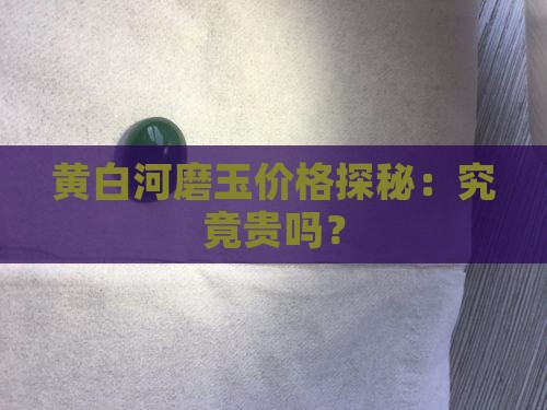 黄白河磨玉价格探秘：究竟贵吗？