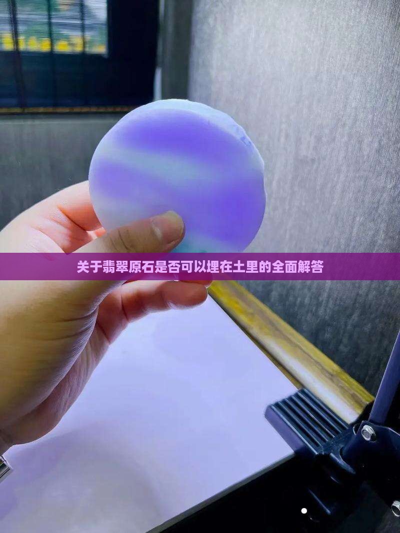 关于翡翠原石是否可以埋在土里的全面解答 关于翡翠原石是否可以埋在土里的全面解答